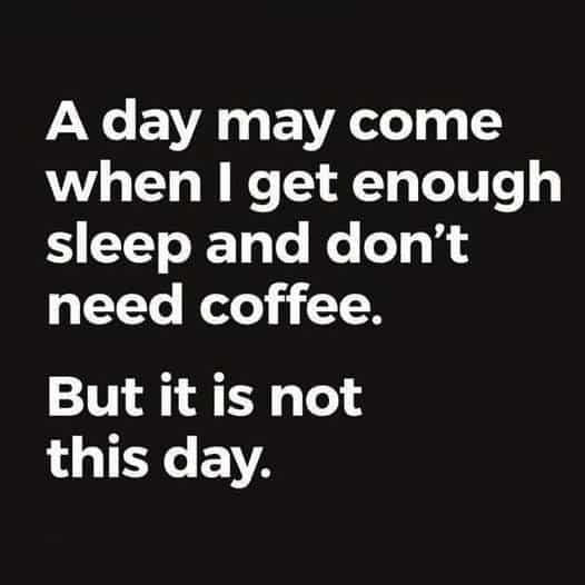text that says: a day may come when I get enough sleep and don't need coffee, but it is not this day
