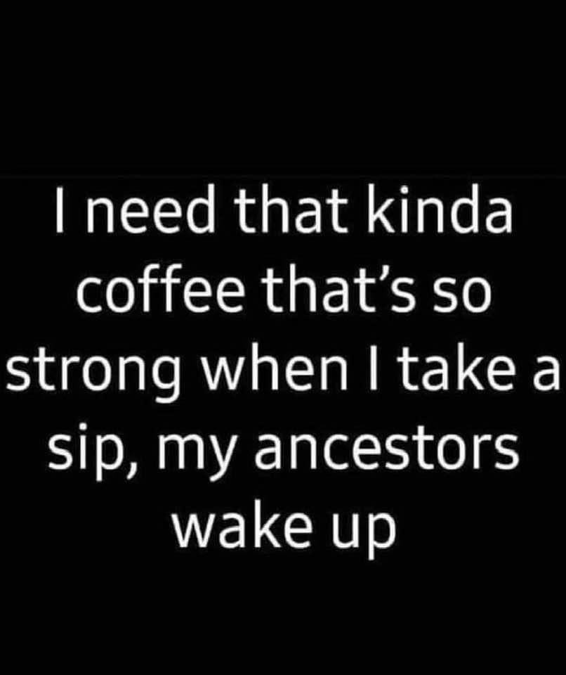 Text only that says: I need that kinda coffee that's so strong when I take a sip, my ancestors wake up