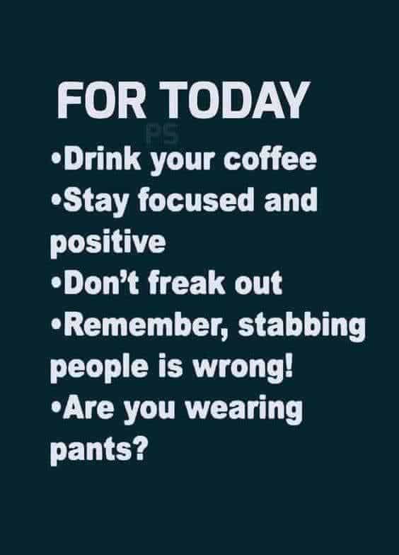 Text only that says: For today, drink your coffee, stay focused and positive, don't freak out, remember stabbing people is wrong, and are you wearing pants?