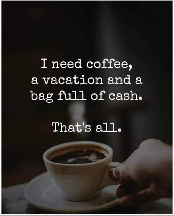 Text overlayed on a background of a cup of coffee reading: I need coffee, a vacation and a bag full of cash. That's all.