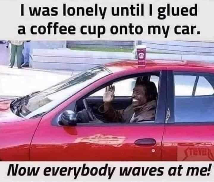 Man waving from a red car with a coffee cup on top with caption: I was lonely until I glued a coffee cup onto my car. Now everybody waves at me!