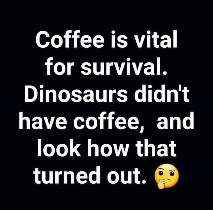 Text only that reads: Coffee is vital for survival. Dinosaurs didn't have coffee and look how that turned out.
