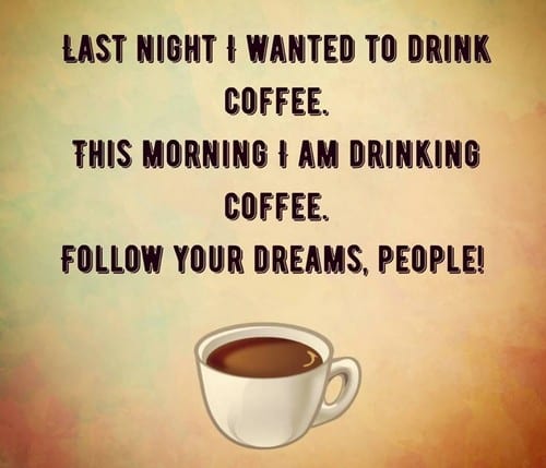 Caption above coffee cup: Last night I wanted to drink coffee. This morning I am drinking coffee. Follow your dreams, people!
