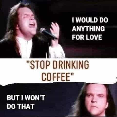Meatloaf singing: "I would do anything for love" interrupted by the words, "Stop drinking coffee" to which Meatloaf responds, "But I won't do that."