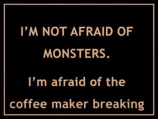 Text only that reads: I'm not afraid of monsters. I'm afraid of the coffee maker breaking.