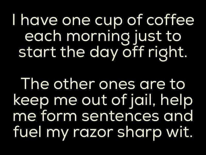 Text only that reads: I have one cup of coffee each morning just to start the day off right. The other ones are to keep me out of jail, help me form sentences and fuel my razor sharp wit.