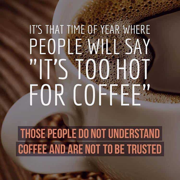 Text overlayed on an image of a coffee cup reading: It's that time of year where people will say it's too hot for coffee. Those people do not understand coffee and are not to be trusted.