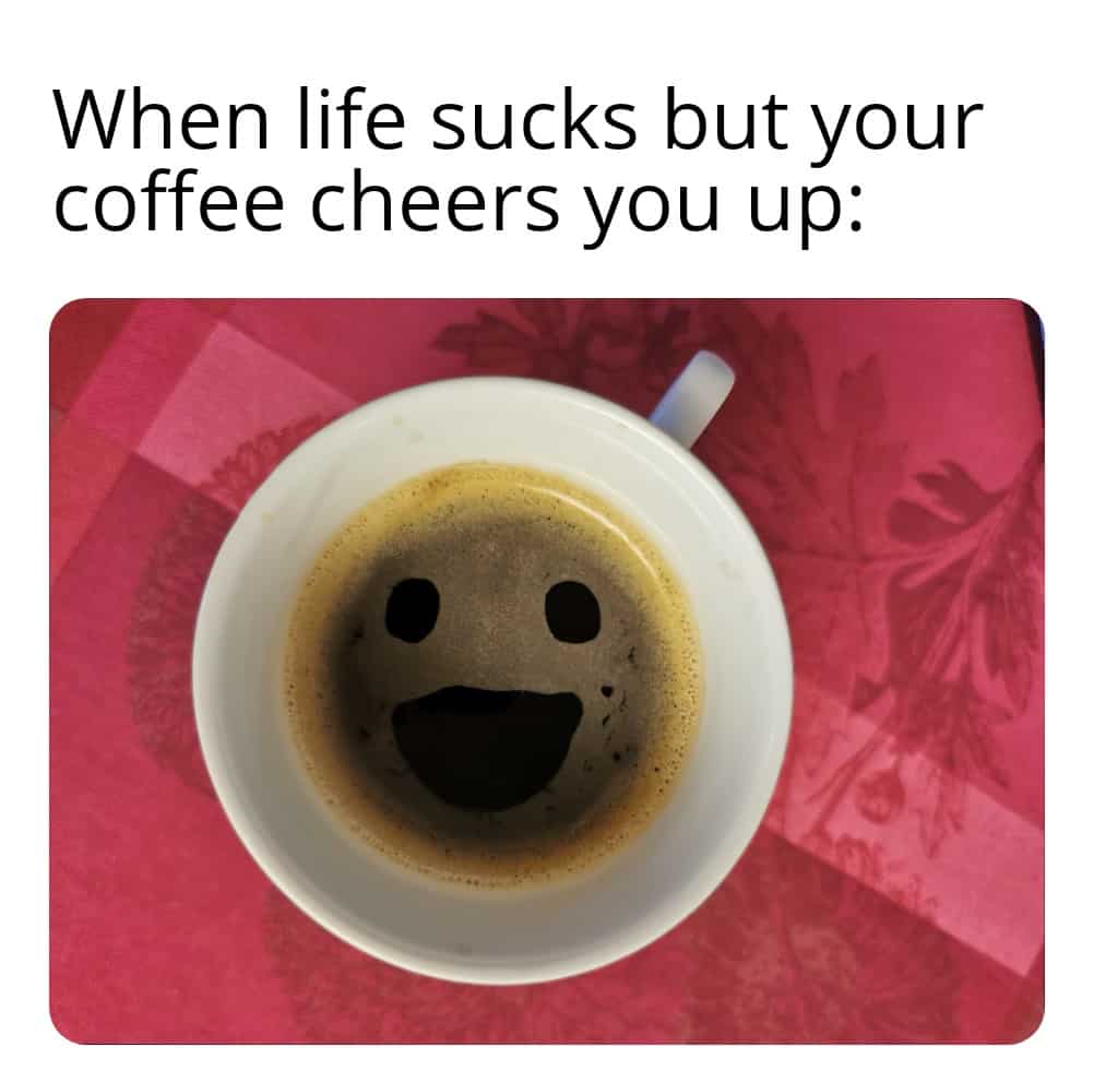 Coffee cup with the likeness of a happy face in the crema on top, with caption: When life sucks but your coffee cheers you up